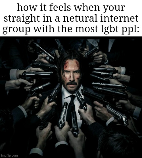 John wick 2 | how it feels when your straight in a netural internet group with the most lgbt ppl: | image tagged in john wick 2 | made w/ Imgflip meme maker