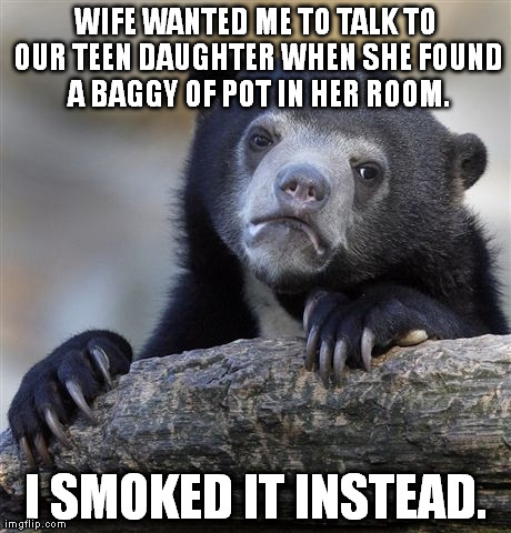 Confession Bear Meme | WIFE WANTED ME TO TALK TO OUR TEEN DAUGHTER WHEN SHE FOUND A BAGGY OF POT IN HER ROOM. I SMOKED IT INSTEAD. | image tagged in memes,confession bear,AdviceAnimals | made w/ Imgflip meme maker