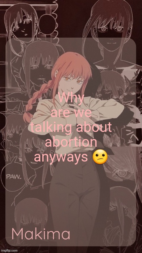Millie's Makima announcement template (thanks @.Misa.) | Why are we talking about abortion anyways 😕 | image tagged in millie's makima announcement template thanks misa | made w/ Imgflip meme maker