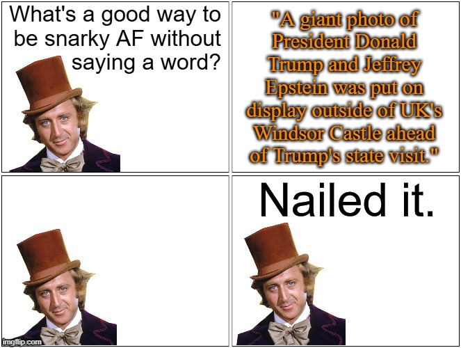 LOL | What's a good way to
be snarky AF without
saying a word? "A giant photo of
President Donald
Trump and Jeffrey
Epstein was put on
display outside of UK's
Windsor Castle ahead
of Trump's state visit." | image tagged in nailed it wonka | made w/ Imgflip meme maker