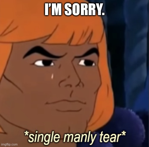 I’M SORRY. | image tagged in single manly tear | made w/ Imgflip meme maker