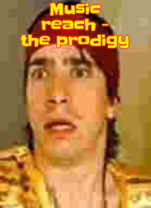 when the | Music reach - the prodigy | image tagged in when the | made w/ Imgflip meme maker