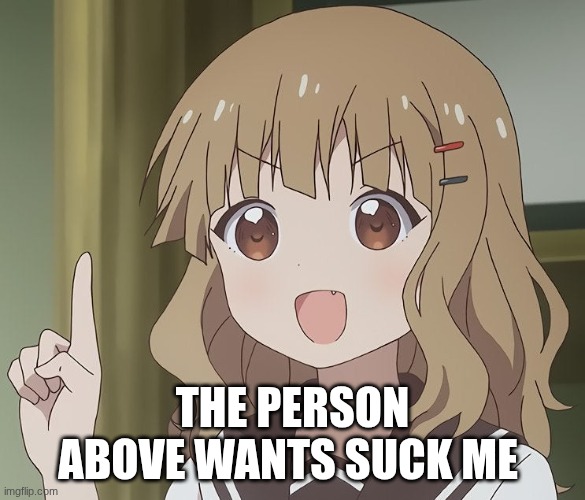 The person above me | THE PERSON ABOVE WANTS SUCK ME | image tagged in the person above me | made w/ Imgflip meme maker