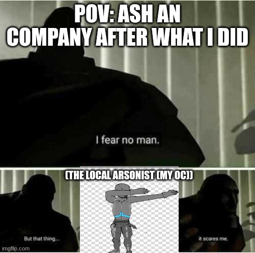 I fear no man | POV: ASH AN COMPANY AFTER WHAT I DID (THE LOCAL ARSONIST (MY OC)) | image tagged in i fear no man | made w/ Imgflip meme maker