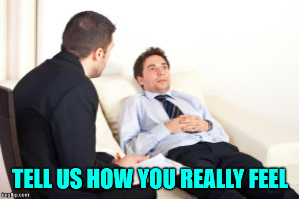 psychiatrist | TELL US HOW YOU REALLY FEEL | image tagged in psychiatrist | made w/ Imgflip meme maker