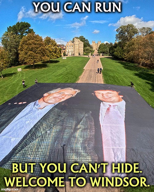 YOU CAN RUN; BUT YOU CAN'T HIDE.
WELCOME TO WINDSOR. | image tagged in trump,jeffrey epstein,windsor,king charles,ghislaine maxwell | made w/ Imgflip meme maker