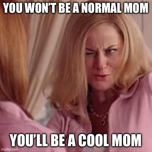 Prediction | YOU WON’T BE A NORMAL MOM YOU’LL BE A COOL MOM | image tagged in mean girls- cool mom | made w/ Imgflip meme maker