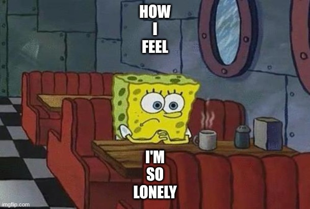 Spongebob Coffee | HOW
I
FEEL; I'M
SO
LONELY | image tagged in spongebob coffee | made w/ Imgflip meme maker