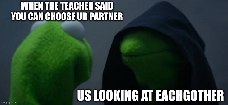 Evil Kermit Meme | WHEN THE TEACHER SAID YOU CAN CHOOSE UR PARTNER; US LOOKING AT EACHGOTHER | image tagged in memes,evil kermit | made w/ Imgflip meme maker