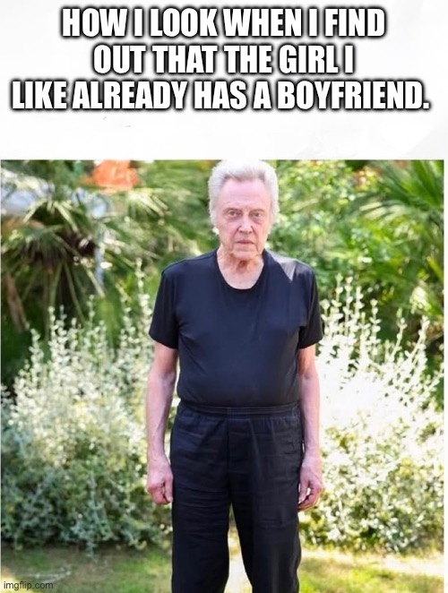 Christopher Walken | HOW I LOOK WHEN I FIND OUT THAT THE GIRL I LIKE ALREADY HAS A BOYFRIEND. | image tagged in christopher walken,how i think i look,women,relationships,relatable memes,x x everywhere | made w/ Imgflip meme maker