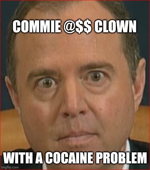 Adam Schiff | COMMIE @$$ CLOWN WITH A COCAINE PROBLEM | image tagged in adam schiff | made w/ Imgflip meme maker