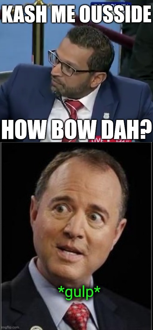 kash smash | KASH ME OUSSIDE; HOW BOW DAH? *gulp* | image tagged in adam schiff,political meme | made w/ Imgflip meme maker