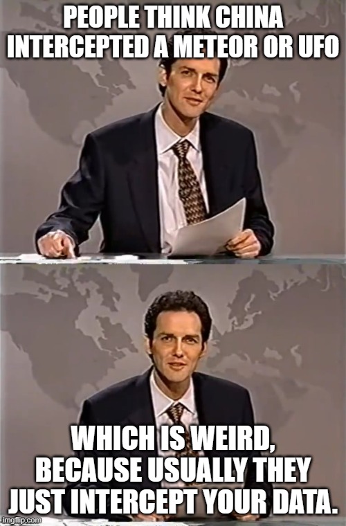 PEOPLE THINK CHINA INTERCEPTED A METEOR OR UFO | PEOPLE THINK CHINA INTERCEPTED A METEOR OR UFO; WHICH IS WEIRD, BECAUSE USUALLY THEY JUST INTERCEPT YOUR DATA. | image tagged in weekend update with norm,china,ufos,meteor,data,dinosaurs meteor | made w/ Imgflip meme maker