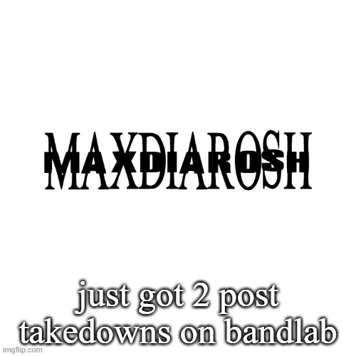 MAXDIAROSH IS MUSIC | just got 2 post takedowns on bandlab | image tagged in maxdiarosh is music | made w/ Imgflip meme maker
