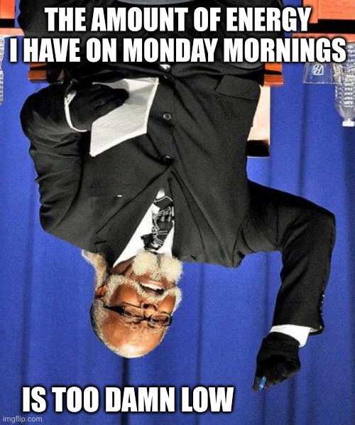 Too High | THE AMOUNT OF ENERGY I HAVE ON MONDAY MORNINGS; IS TOO DAMN LOW | image tagged in too high,memes,mondays,i hate mondays | made w/ Imgflip meme maker