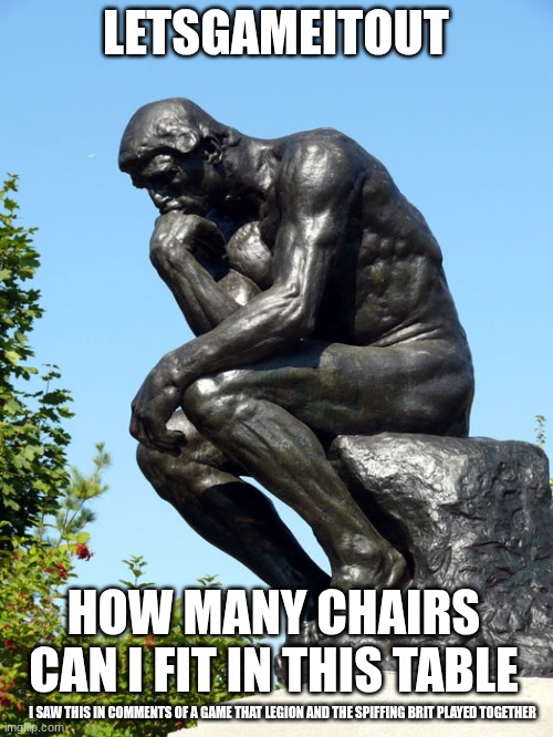 The Thinker | LETSGAMEITOUT HOW MANY CHAIRS CAN I FIT IN THIS TABLE I SAW THIS IN COMMENTS OF A GAME THAT LEGION AND THE SPIFFING BRIT PLAYED TOGETHER | image tagged in the thinker | made w/ Imgflip meme maker