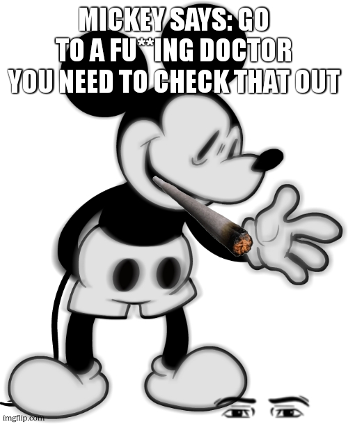 mickey | MICKEY SAYS: GO TO A FU**ING DOCTOR YOU NEED TO CHECK THAT OUT | image tagged in mickey | made w/ Imgflip meme maker
