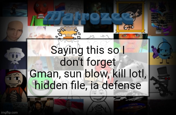It's for something trust me | Saying this so I don't forget
Gman, sun blow, kill lotl, hidden file, ia defense | image tagged in matrozee template v2 | made w/ Imgflip meme maker