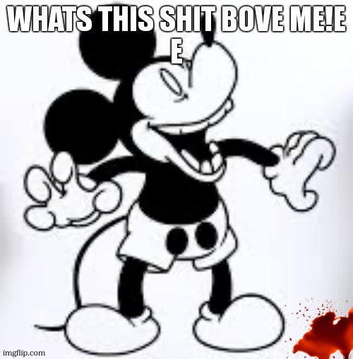 Mickey laughing | WHATS THIS SHIT BOVE ME!E
E | image tagged in mickey laughing | made w/ Imgflip meme maker