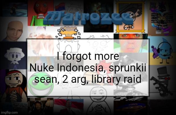 It's to remember things | I forgot more
Nuke Indonesia, sprunkii sean, 2 arg, library raid | image tagged in matrozee template v2 | made w/ Imgflip meme maker