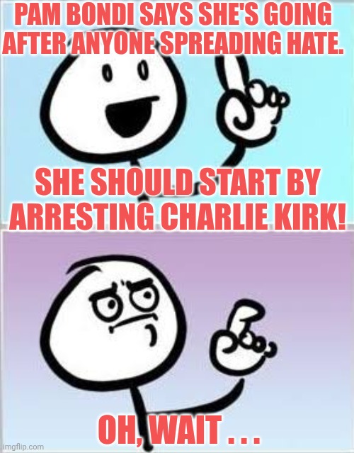 Pam Bondi | PAM BONDI SAYS SHE'S GOING AFTER ANYONE SPREADING HATE. SHE SHOULD START BY ARRESTING CHARLIE KIRK! OH, WAIT . . . | image tagged in oh wait,government,irony,funny,funny meme | made w/ Imgflip meme maker