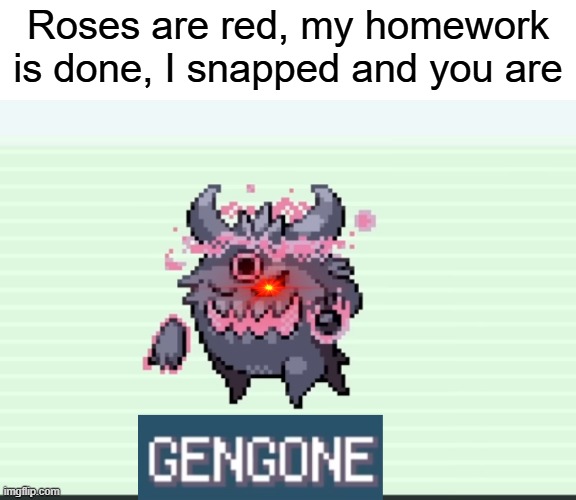 Roses are red, my homework is done, I snapped and you are | image tagged in gengone | made w/ Imgflip meme maker
