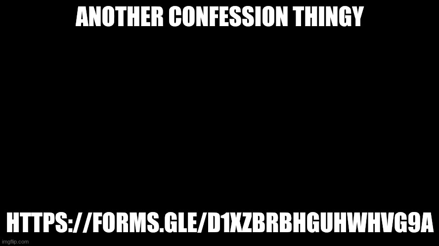 my face is now a meme | ANOTHER CONFESSION THINGY; HTTPS://FORMS.GLE/D1XZBRBHGUHWHVG9A | image tagged in my face is now a meme | made w/ Imgflip meme maker