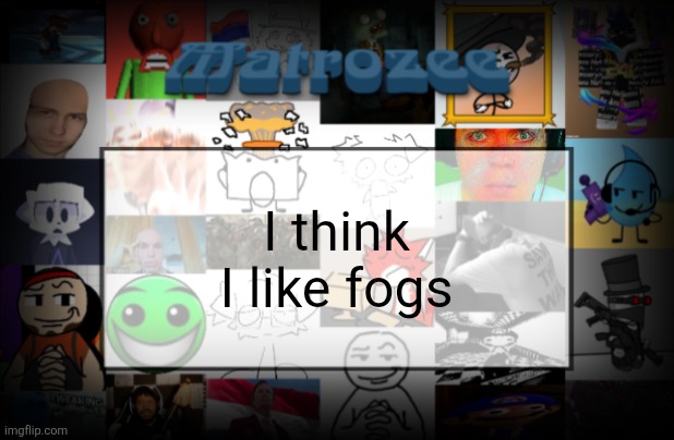 Matrozee Template V2 | I think I like fogs | image tagged in matrozee template v2 | made w/ Imgflip meme maker