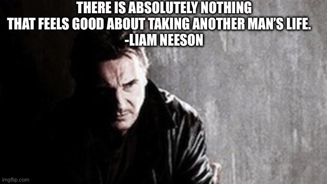 Charlie Kirk | THERE IS ABSOLUTELY NOTHING THAT FEELS GOOD ABOUT TAKING ANOTHER MAN’S LIFE.    
-LIAM NEESON | image tagged in memes,i will find you and kill you | made w/ Imgflip meme maker