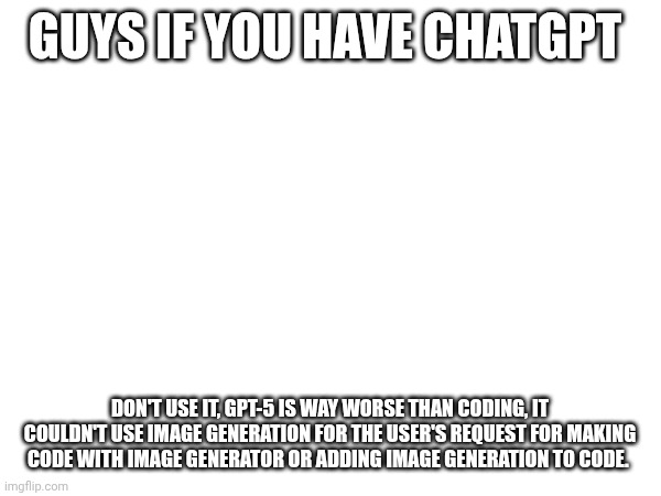 I'm never using it again | GUYS IF YOU HAVE CHATGPT; DON'T USE IT, GPT-5 IS WAY WORSE THAN CODING, IT COULDN'T USE IMAGE GENERATION FOR THE USER'S REQUEST FOR MAKING CODE WITH IMAGE GENERATOR OR ADDING IMAGE GENERATION TO CODE. | image tagged in chatgpt | made w/ Imgflip meme maker