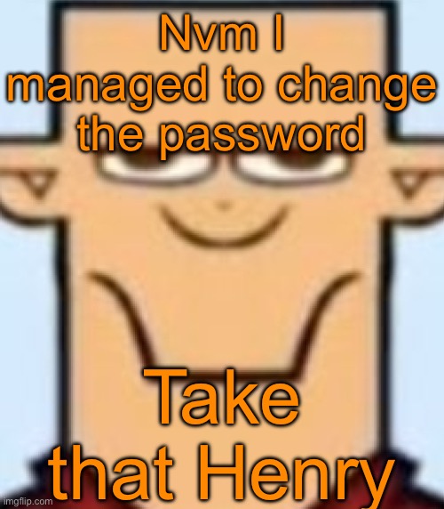 Sped Tyler | Nvm I managed to change the password; Take that Henry | image tagged in sped tyler | made w/ Imgflip meme maker