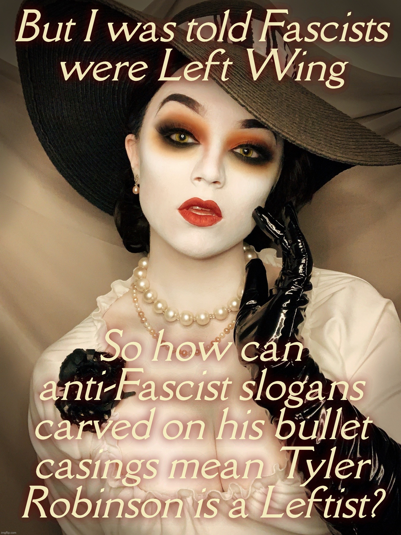 The fake mourners can't even get their fanfic narratives straight while forgetting someone got murdered | But I was told Fascists
were Left Wing; So how can anti-Fascist slogans carved on his bullet casings mean Tyler
Robinson is a Leftist? | image tagged in lady dimitrescu,tyler robinson,they call him a lefty,but they said fascists are lefties,so therefore he's a rightie,derp | made w/ Imgflip meme maker