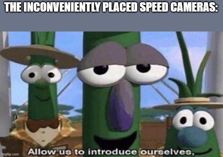 VeggieTales 'Allow us to introduce ourselfs' | THE INCONVENIENTLY PLACED SPEED CAMERAS: | image tagged in veggietales 'allow us to introduce ourselfs' | made w/ Imgflip meme maker