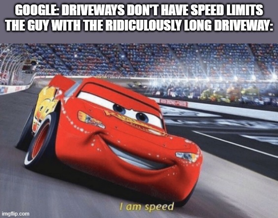 idk what to put here | GOOGLE: DRIVEWAYS DON'T HAVE SPEED LIMITS
THE GUY WITH THE RIDICULOUSLY LONG DRIVEWAY: | image tagged in i am speed,funny memes | made w/ Imgflip meme maker