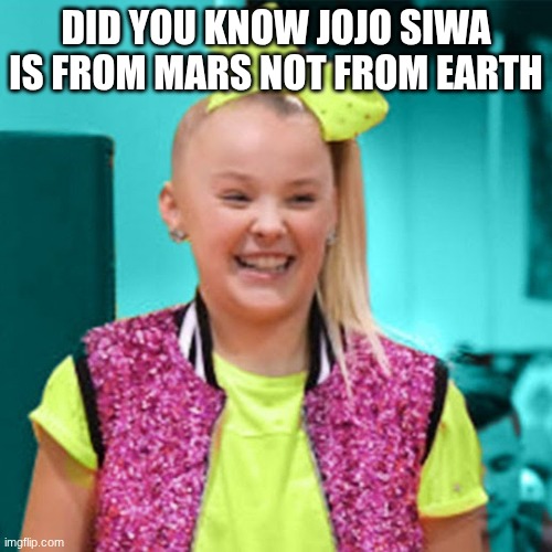 Jojo siwa | DID YOU KNOW JOJO SIWA IS FROM MARS NOT FROM EARTH | image tagged in jojo siwa | made w/ Imgflip meme maker
