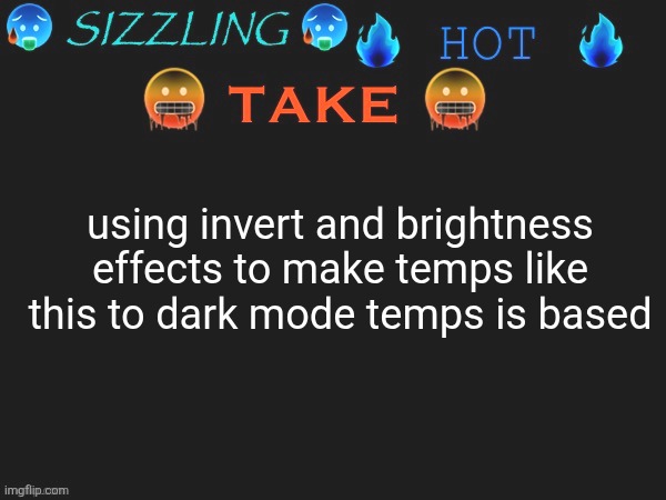 sizzling hot take | using invert and brightness effects to make temps like this to dark mode temps is based | image tagged in sizzling hot take | made w/ Imgflip meme maker
