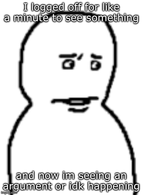 Bro… | I logged off for like a minute to see something; and now im seeing an argument or idk happening | image tagged in bro | made w/ Imgflip meme maker