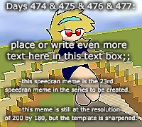Days 474 & 475 & 476 & 477: a crisp speedran meme | Days 474 & 475 & 476 & 477:; place or write even more text here in this text box;;; this speedran meme is the 23rd speedran meme in the series to be created. this meme is still at the resolution of 200 by 180, but the template is sharpened. | image tagged in nice,stuff,funny | made w/ Imgflip meme maker