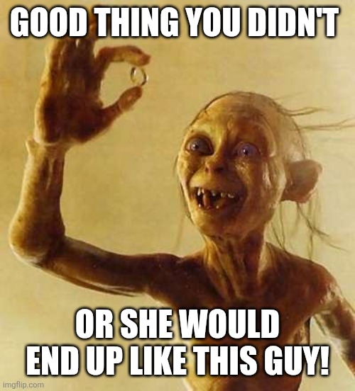My precious Gollum | GOOD THING YOU DIDN'T OR SHE WOULD END UP LIKE THIS GUY! | image tagged in my precious gollum | made w/ Imgflip meme maker
