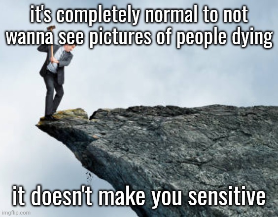 it's not like I see deaths on a daily basis | it's completely normal to not wanna see pictures of people dying; it doesn't make you sensitive | image tagged in man breaking cliff | made w/ Imgflip meme maker