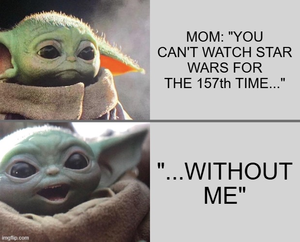 Baby Yoda v4 (Sad → Happy) | MOM: "YOU CAN'T WATCH STAR WARS FOR THE 157th TIME..."; "...WITHOUT ME" | image tagged in baby yoda v4 sad happy | made w/ Imgflip meme maker