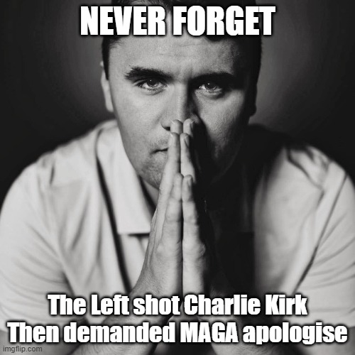It's disgusting | NEVER FORGET; The Left shot Charlie Kirk
Then demanded MAGA apologise | image tagged in charlie kirk | made w/ Imgflip meme maker