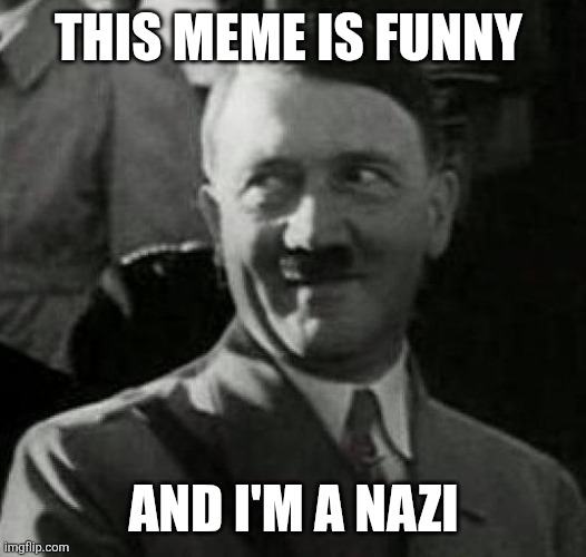 Hitler laugh  | THIS MEME IS FUNNY AND I'M A NAZI | image tagged in hitler laugh | made w/ Imgflip meme maker