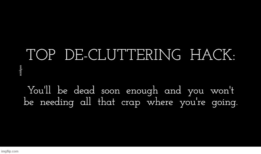 Indeed | TOP  DE-CLUTTERING  HACK:; minkpen; You'll  be  dead  soon  enough  and  you  won't
be  needing  all  that  crap  where  you're  going. | image tagged in black rectangle,death,decluttering,mess,marie kondo spark joy | made w/ Imgflip meme maker