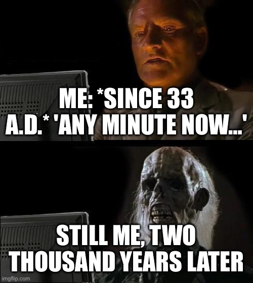 STILL ME, TWO THOUSAND YEARS LATER | ME: *SINCE 33 A.D.* 'ANY MINUTE NOW…'; STILL ME, TWO THOUSAND YEARS LATER | image tagged in memes,i'll just wait here,religion,christian memes,anti-religion,jesus christ | made w/ Imgflip meme maker