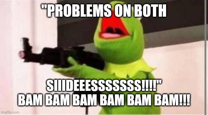 machine gun kermit | "PROBLEMS ON BOTH SIIIDEEESSSSSSS!!!!" BAM BAM BAM BAM BAM BAM!!! | image tagged in machine gun kermit | made w/ Imgflip meme maker