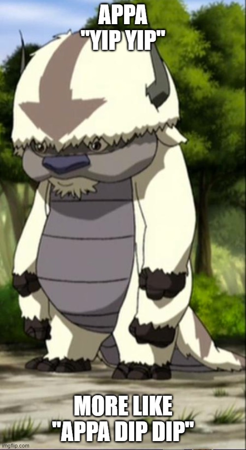 Appa | APPA "YIP YIP"; MORE LIKE "APPA DIP DIP" | image tagged in appa | made w/ Imgflip meme maker