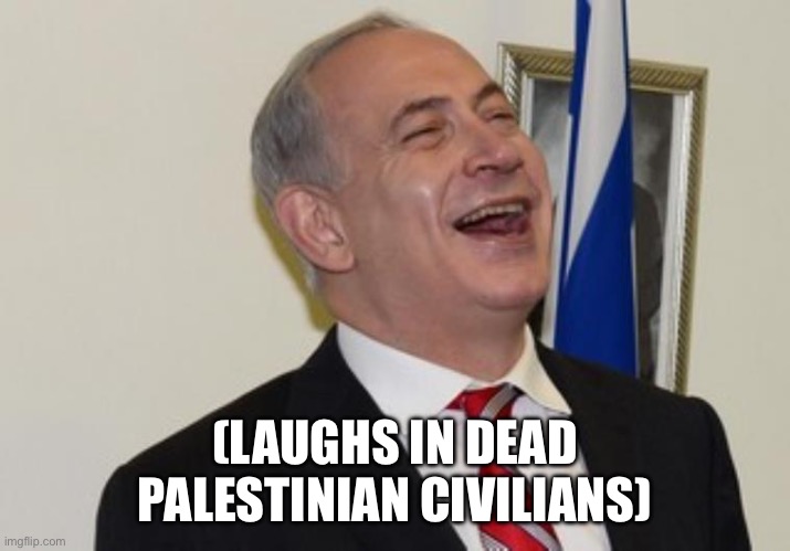 Netanyahu | (LAUGHS IN DEAD PALESTINIAN CIVILIANS) | image tagged in netanyahu | made w/ Imgflip meme maker