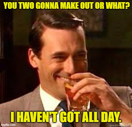 madmen | YOU TWO GONNA MAKE OUT OR WHAT? I HAVEN'T GOT ALL DAY. | image tagged in madmen | made w/ Imgflip meme maker