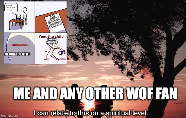 I can relate to this on a spiritual level. | ME AND ANY OTHER WOF FAN | image tagged in i can relate to this on a spiritual level | made w/ Imgflip meme maker